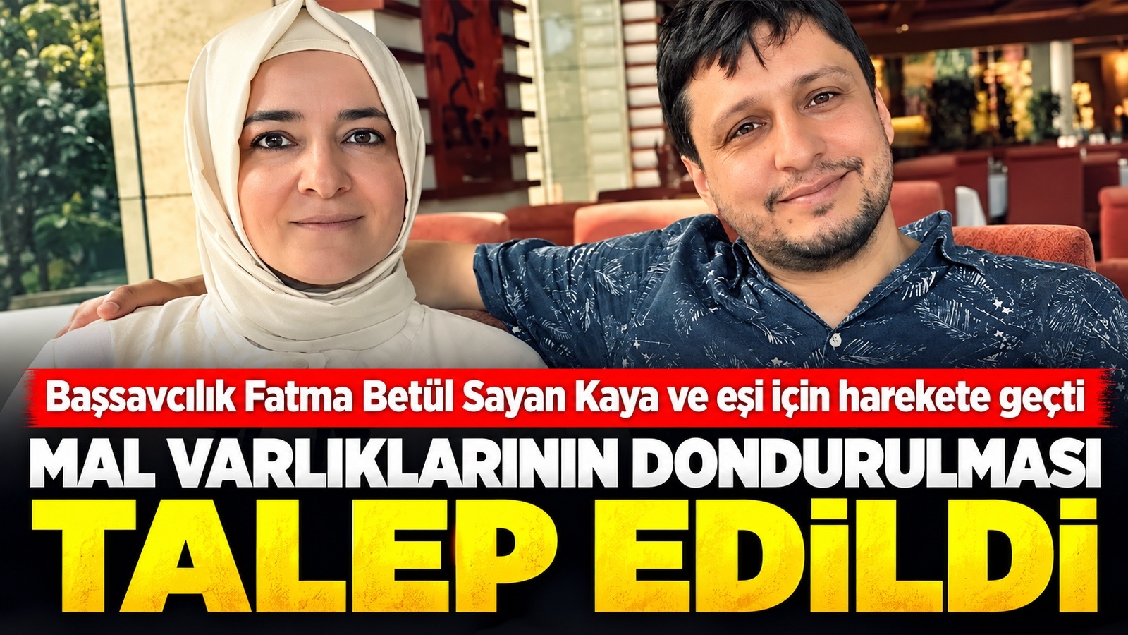 Fatma Betül Sayan Kaya ve Eşi İlyas Kaya'nın Mal Varlıklarının Dondurulması Talep Edildi.